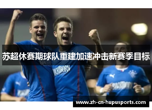苏超休赛期球队重建加速冲击新赛季目标