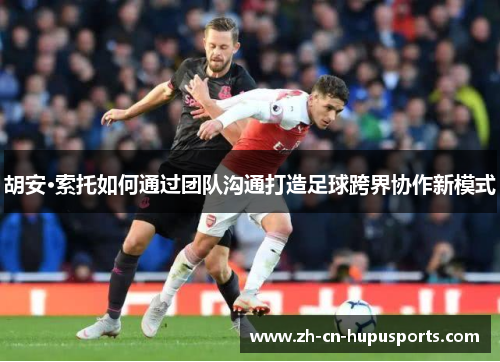 胡安·索托如何通过团队沟通打造足球跨界协作新模式