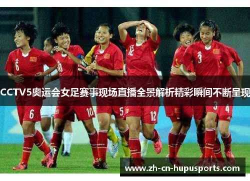 CCTV5奥运会女足赛事现场直播全景解析精彩瞬间不断呈现
